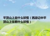 平顶山上是什么妖怪（西游记中平顶山上住着什么妖怪）