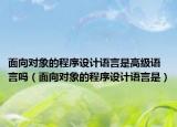 面向对象的程序设计语言是高级语言吗（面向对象的程序设计语言是）