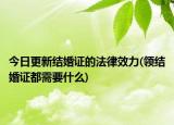 今日更新结婚证的法律效力(领结婚证都需要什么)