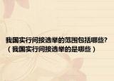 我国实行间接选举的范围包括哪些?（我国实行间接选举的是哪些）