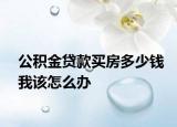 公积金贷款买房多少钱我该怎么办