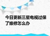 今日更新三星电视过保了维修怎么办