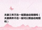 夫妻三年不在一起算自动离婚吗（夫妻两年不在一起可以算自动离婚吗）