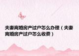 夫妻离婚房产过户怎么办理（夫妻离婚房产过户怎么收费）