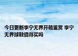 今日更新李宁无界开箱鉴赏 李宁无界球鞋值得买吗