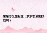 京东怎么加粉丝（京东怎么加好友啊）