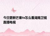 今日更新芒果tv怎么看湖南卫视直播电视