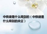 中铁建是什么级别的（中铁建是什么级别的央企）