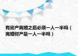 有房产离婚之后必须一人一半吗（离婚财产是一人一半吗）