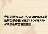 今日更新YEEZY POWERPHASE黑色灰色多少钱 YEEZY POWERPHASE黑色灰色发售信息