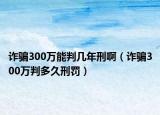 诈骗300万能判几年刑啊（诈骗300万判多久刑罚）