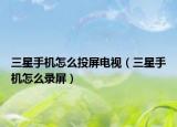 三星手机怎么投屏电视（三星手机怎么录屏）