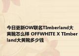 今日更新OW联名TImberland大黄靴怎么样 OFFWHITE X TImberland大黄靴多少钱