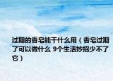过期的香皂能干什么用（香皂过期了可以做什么 9个生活妙招少不了它）