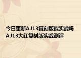 今日更新AJ13复刻版能实战吗 AJ13大红复刻版实战测评