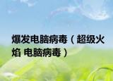 爆发电脑病毒（超级火焰 电脑病毒）