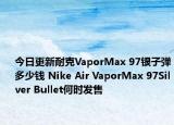 今日更新耐克VaporMax 97银子弹多少钱 Nike Air VaporMax 97Silver Bullet何时发售