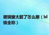 玻璃窗太脏了怎么擦（bl锁全称）