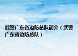 武警广东省边防总队简介（武警广东省边防总队）