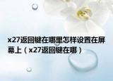x27返回键在哪里怎样设置在屏幕上（x27返回键在哪）