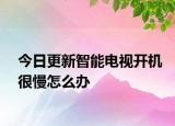 今日更新智能电视开机很慢怎么办