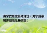 海宁皮革城具体地址（海宁皮革城详细地址是哪里）
