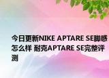 今日更新NIKE APTARE SE脚感怎么样 耐克APTARE SE完整评测