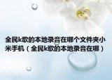 全民k歌的本地录音在哪个文件夹小米手机（全民k歌的本地录音在哪）