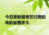 今日更新爱奇艺付费的电影能看多久