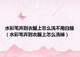 水彩笔弄到衣服上怎么洗不用白醋（水彩笔弄到衣服上怎么洗掉）
