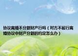 协议离婚不分割财产行吗（对方不履行离婚协议中财产分割的约定怎么办）