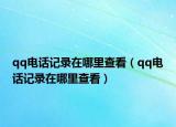 qq电话记录在哪里查看（qq电话记录在哪里查看）