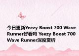 今日更新Yeezy Boost 700 Wave Runner好看吗 Yeezy Boost 700 Wave Runner深度赏析