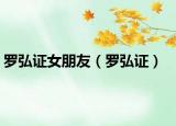 罗弘证女朋友（罗弘证）