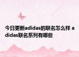 今日更新adidas的联名怎么样 adidas联名系列有哪些