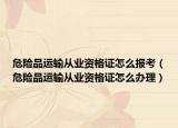 危险品运输从业资格证怎么报考（危险品运输从业资格证怎么办理）