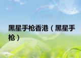 黑星手枪香港（黑星手枪）