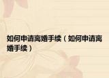 如何申请离婚手续（如何申请离婚手续）