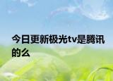 今日更新极光tv是腾讯的么