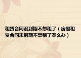 租赁合同没到期不想租了（房屋租赁合同未到期不想租了怎么办）