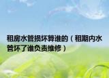 租房水管损坏算谁的（租期内水管坏了谁负责维修）