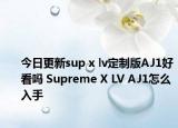 今日更新sup x lv定制版AJ1好看吗 Supreme X LV AJ1怎么入手