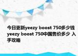 今日更新yeezy boost 750多少钱 yeezy boost 750中国售价多少 入手攻略