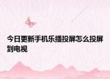 今日更新手机乐播投屏怎么投屏到电视