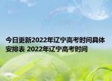 今日更新2022年辽宁高考时间具体安排表 2022年辽宁高考时间
