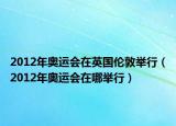 2012年奥运会在英国伦敦举行（2012年奥运会在哪举行）
