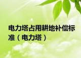 电力塔占用耕地补偿标准（电力塔）