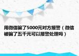 用微信骗了5000元对方报警（微信被骗了五千元可以报警处理吗）