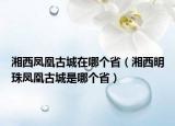 湘西凤凰古城在哪个省（湘西明珠凤凰古城是哪个省）