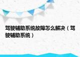 驾驶辅助系统故障怎么解决（驾驶辅助系统）